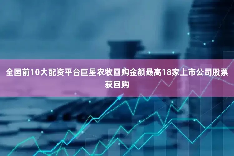 全国前10大配资平台巨星农牧回购金额最高18家上市公司股票获回购