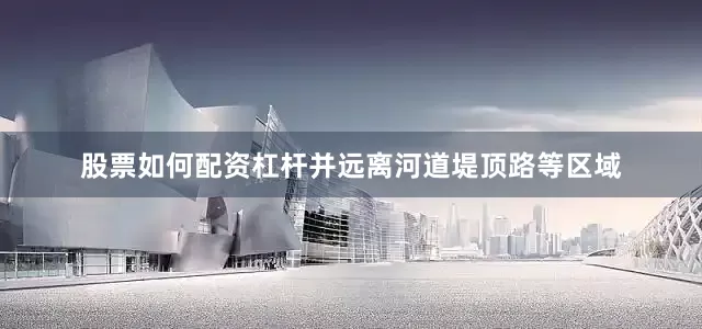 股票如何配资杠杆并远离河道堤顶路等区域