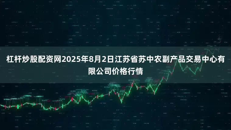 杠杆炒股配资网2025年8月2日江苏省苏中农副产品交易中心有限公司价格行情