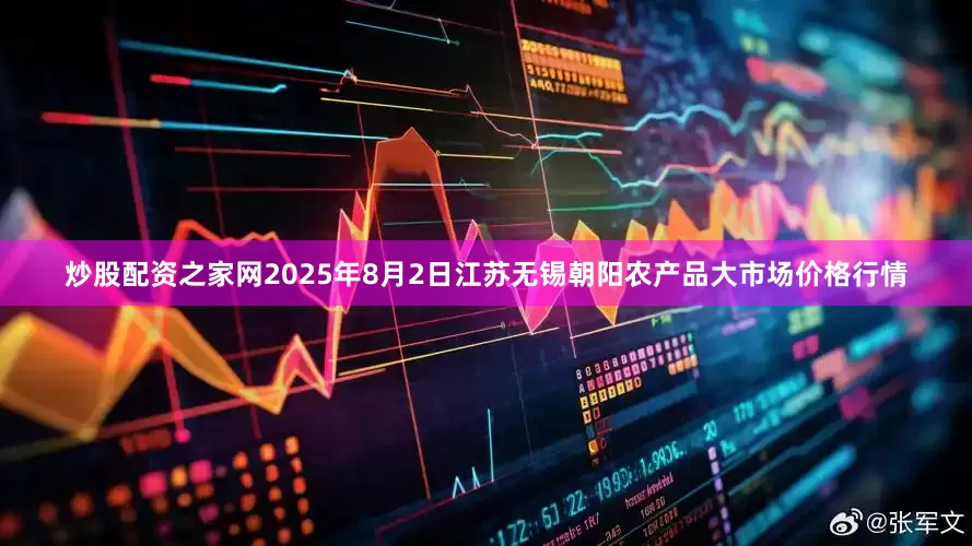 炒股配资之家网2025年8月2日江苏无锡朝阳农产品大市场价格行情