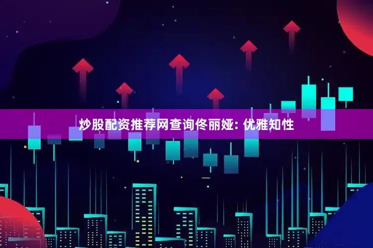 炒股配资推荐网查询佟丽娅: 优雅知性