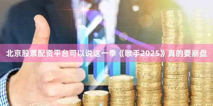 北京股票配资平台可以说这一季《歌手2025》真的要崩盘