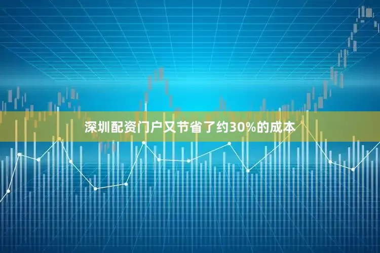 深圳配资门户又节省了约30%的成本