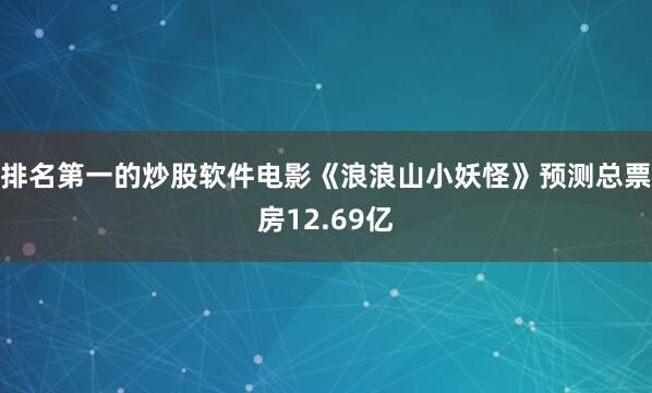 排名第一的炒股软件电影《浪浪山小妖怪》预测总票房12.69亿