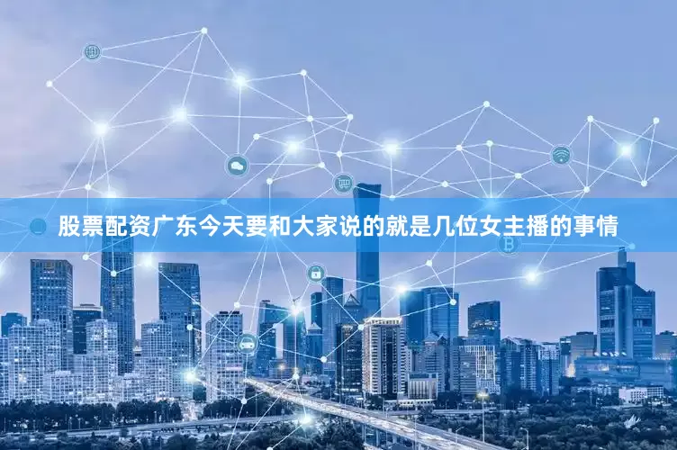 股票配资广东今天要和大家说的就是几位女主播的事情