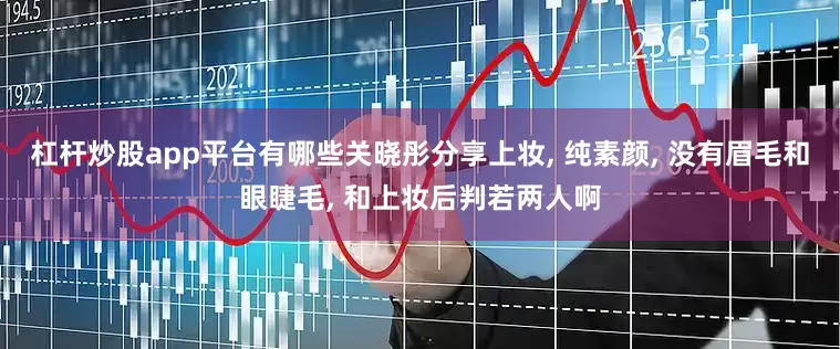 杠杆炒股app平台有哪些关晓彤分享上妆, 纯素颜, 没有眉毛和眼睫毛, 和上妆后判若两人啊