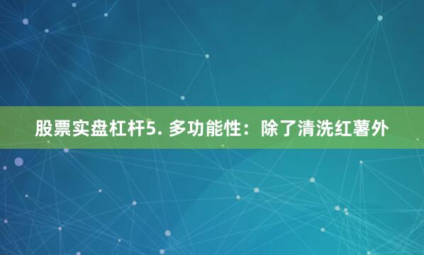 股票实盘杠杆5. 多功能性：除了清洗红薯外