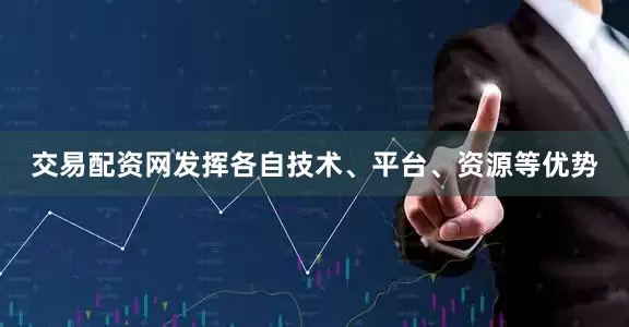 交易配资网发挥各自技术、平台、资源等优势
