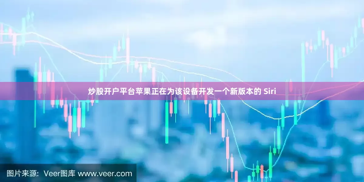 炒股开户平台苹果正在为该设备开发一个新版本的 Siri