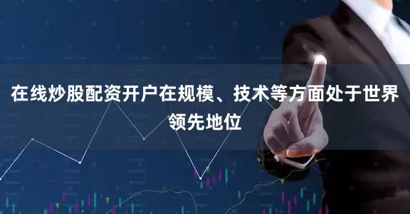 在线炒股配资开户在规模、技术等方面处于世界领先地位
