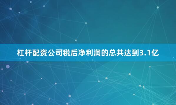 杠杆配资公司税后净利润的总共达到3.1亿