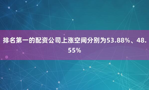 排名第一的配资公司上涨空间分别为53.88%、48.55%