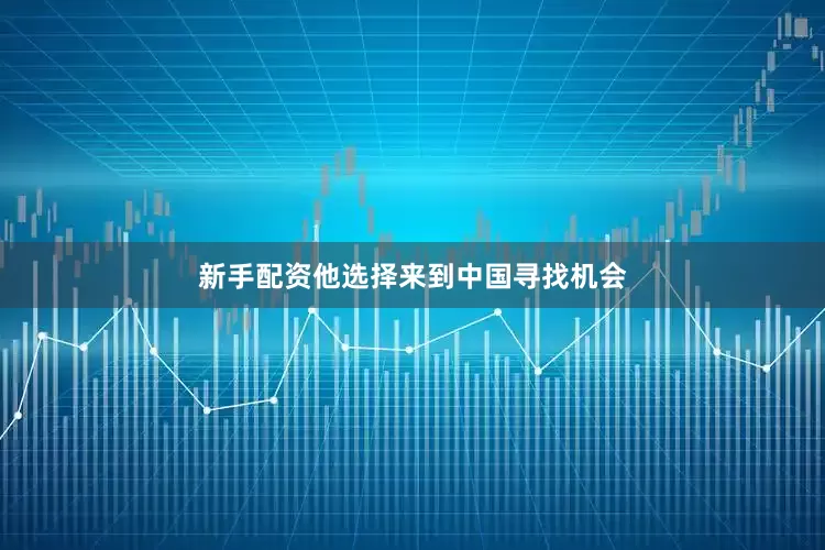 新手配资他选择来到中国寻找机会