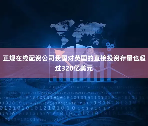 正规在线配资公司我国对英国的直接投资存量也超过320亿美元