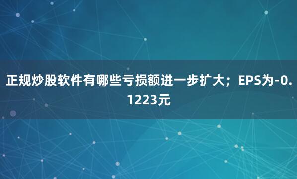 正规炒股软件有哪些亏损额进一步扩大；EPS为-0.1223元