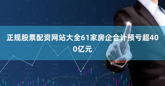 正规股票配资网站大全61家房企合计预亏超400亿元