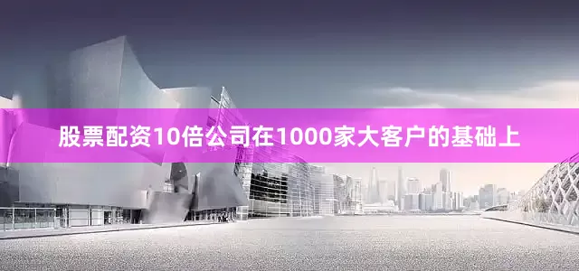 股票配资10倍公司在1000家大客户的基础上