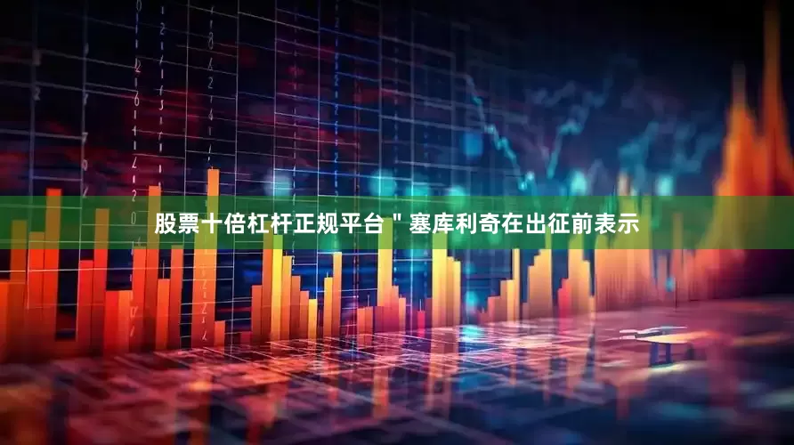 股票十倍杠杆正规平台＂塞库利奇在出征前表示
