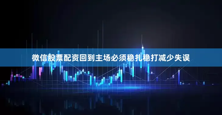 微信股票配资回到主场必须稳扎稳打减少失误