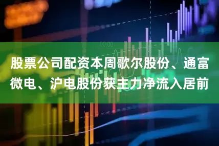 股票公司配资本周歌尔股份、通富微电、沪电股份获主力净流入居前