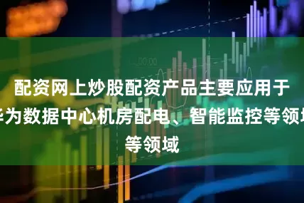 配资网上炒股配资产品主要应用于华为数据中心机房配电、智能监控等领域
