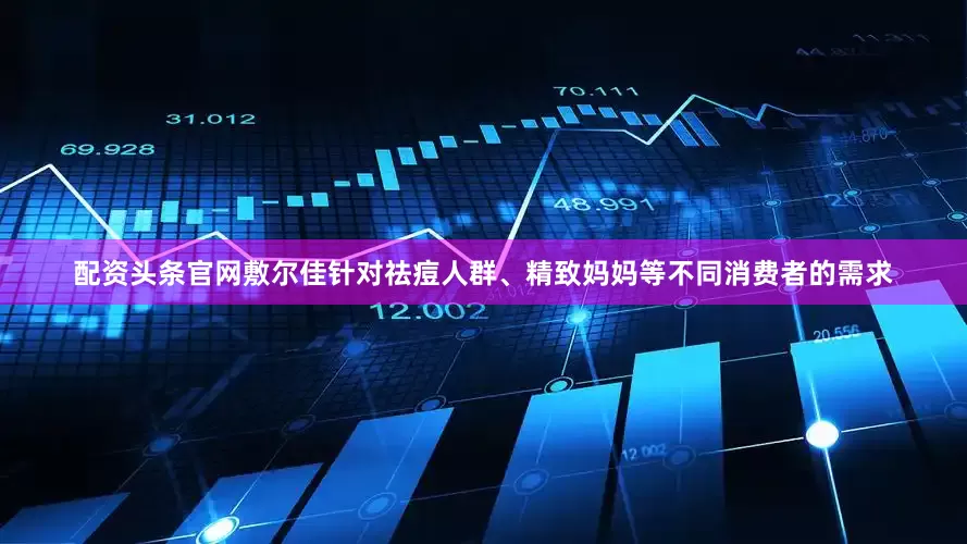 配资头条官网敷尔佳针对祛痘人群、精致妈妈等不同消费者的需求
