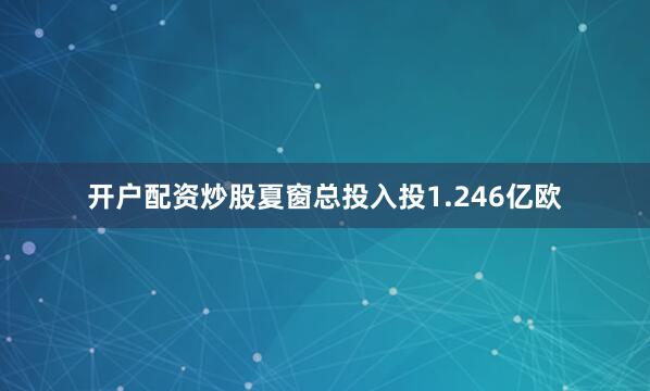 开户配资炒股夏窗总投入投1.246亿欧