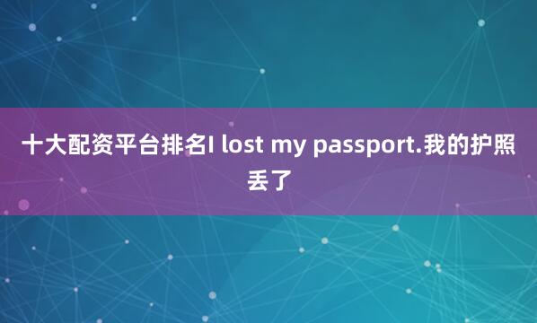 十大配资平台排名I lost my passport.我的护照丢了