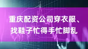 重庆配资公司穿衣服、找鞋子忙得手忙脚乱