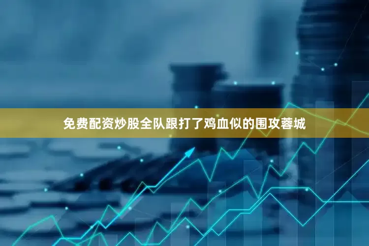 免费配资炒股全队跟打了鸡血似的围攻蓉城