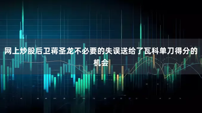 网上炒股后卫蒋圣龙不必要的失误送给了瓦科单刀得分的机会