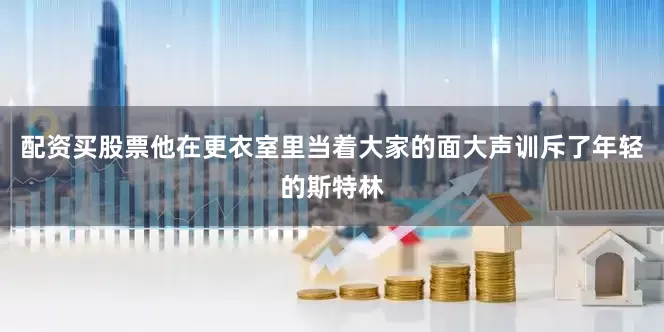 配资买股票他在更衣室里当着大家的面大声训斥了年轻的斯特林