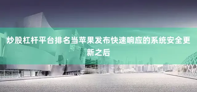 炒股杠杆平台排名当苹果发布快速响应的系统安全更新之后