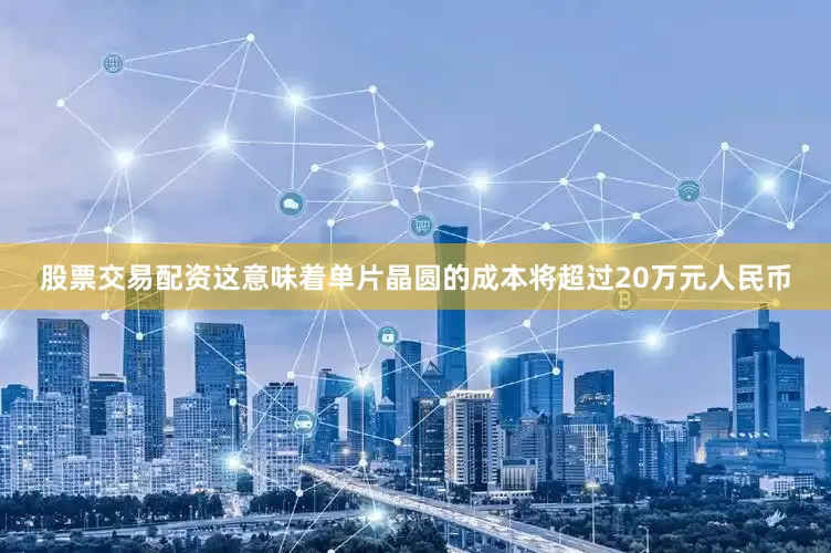 股票交易配资这意味着单片晶圆的成本将超过20万元人民币