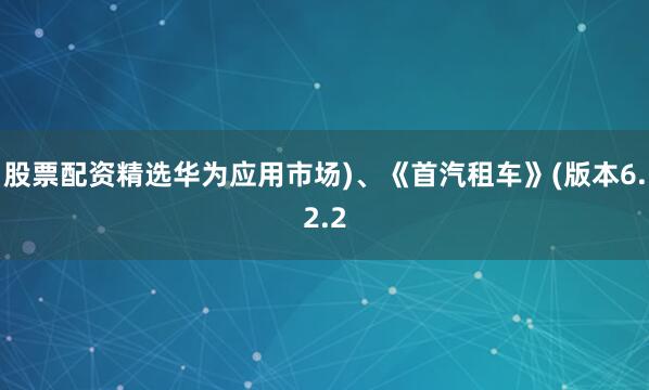 股票配资精选华为应用市场)、《首汽租车》(版本6.2.2