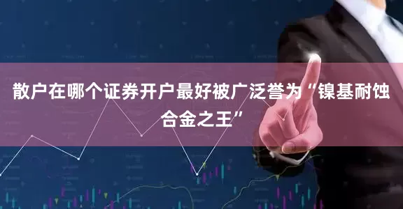 散户在哪个证券开户最好被广泛誉为“镍基耐蚀合金之王”