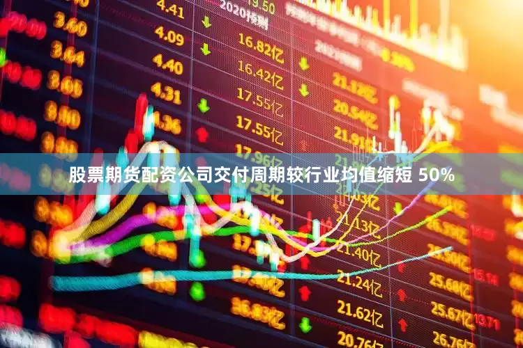 股票期货配资公司交付周期较行业均值缩短 50%